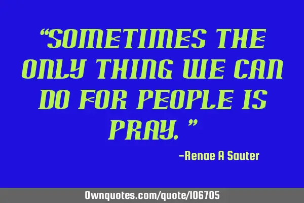 “Sometimes the only thing we can do for people is pray.”