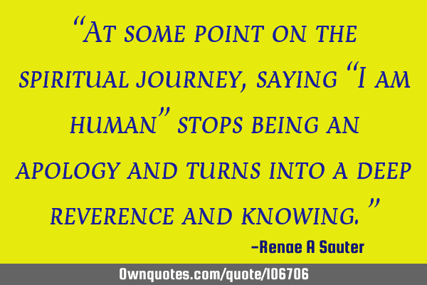 “At some point on the spiritual journey, saying “I am human” stops being an apology and turns