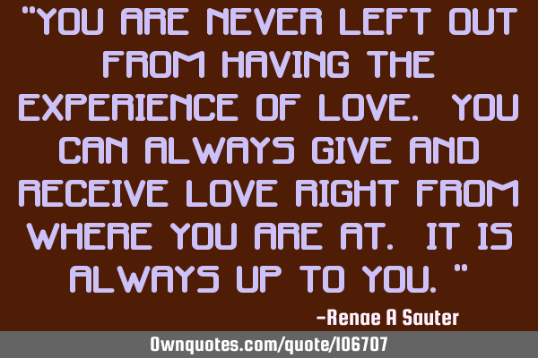 “You are never left out from having the experience of love. You can always give and receive love