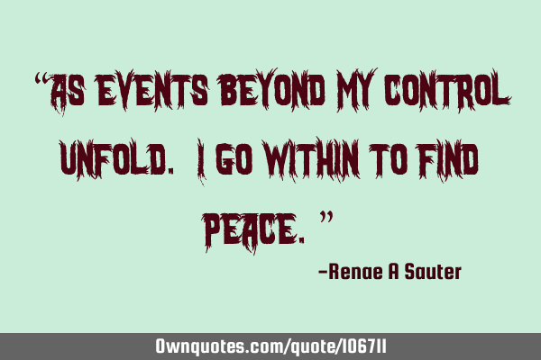 “As events beyond my control unfold. I go within to find peace.”