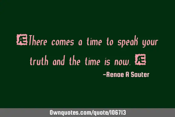 “There comes a time to speak your truth and the time is now.”