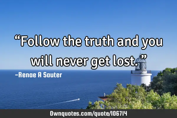 “Follow the truth and you will never get lost.”