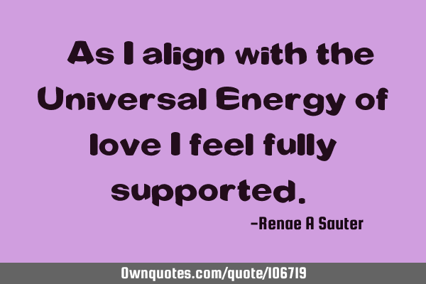 “As I align with the Universal Energy of love I feel fully supported.”