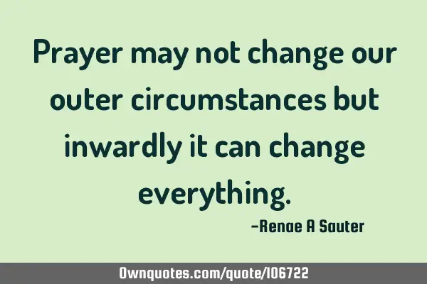 Prayer may not change our outer circumstances but inwardly it can change