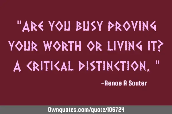 “Are you busy proving your worth or living it? A critical distinction.”