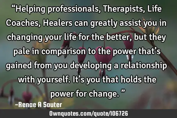 “Helping professionals, Therapists, Life Coaches, Healers can greatly assist you in changing your