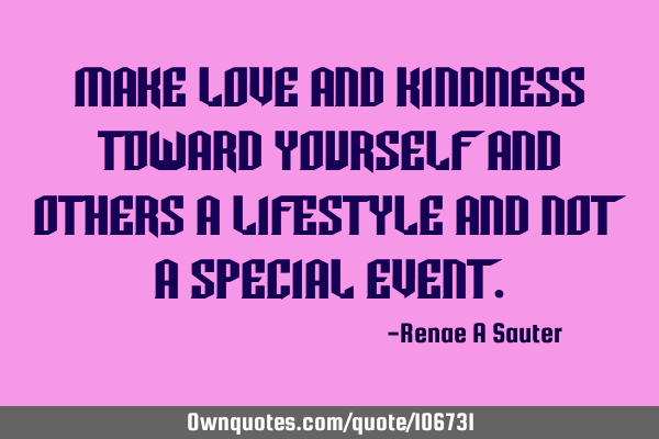 Make love and kindness toward yourself and others a lifestyle and not a special
