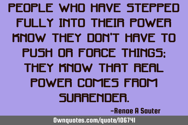 People who have stepped fully into their power know they don’t have to push or force things; they