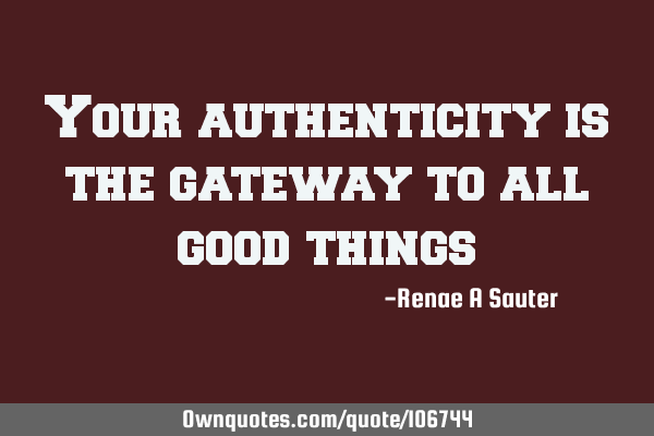 Your authenticity is the gateway to all good