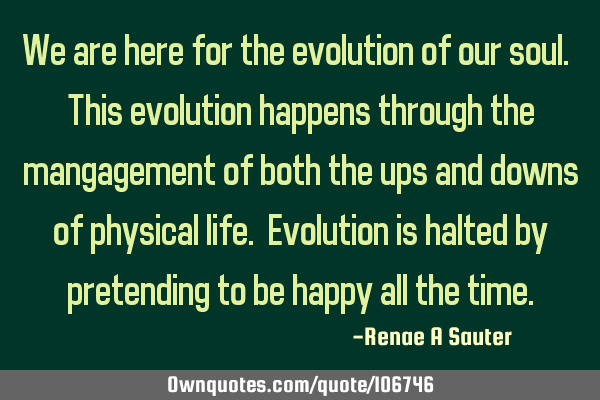 We are here for the evolution of our soul. This evolution happens through the mangagement of both