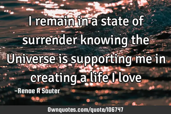 I remain in a state of surrender knowing the Universe is supporting me in creating a life I