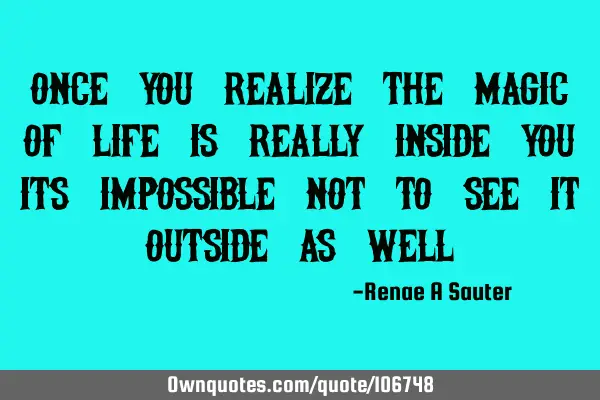 Once you realize the magic of life is really inside you; its impossible not to see it outside as