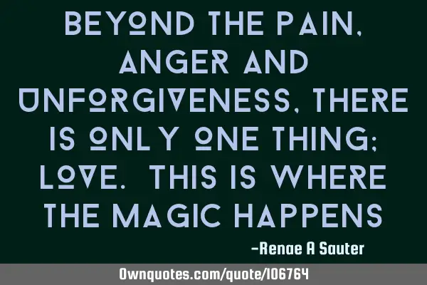 Beyond the pain, anger and unforgiveness, there is only one thing; love. This is where the magic