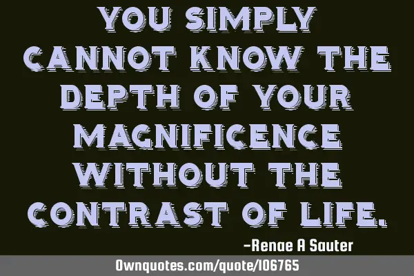 You simply cannot know the depth of your magnificence without the contrast of