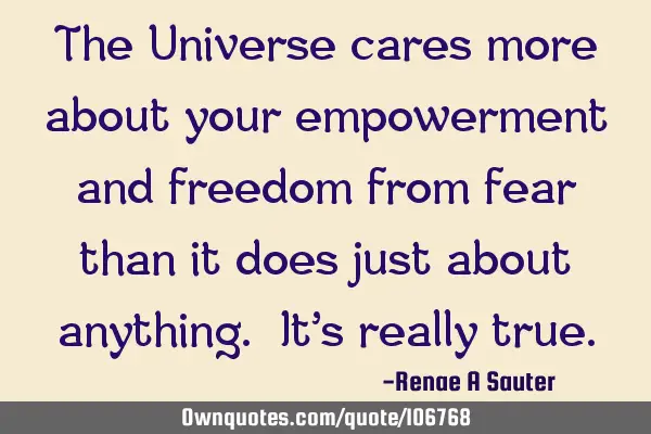 The Universe cares more about your empowerment and freedom from fear than it does just about
