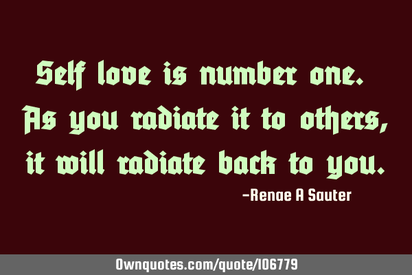 Self love is number one. As you radiate it to others, it will radiate back to