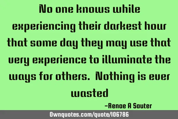 No one knows while experiencing their darkest hour that some day they may use that very experience