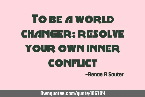 To be a world changer; resolve your own inner