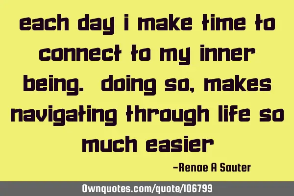 Each day I make time to connect to my inner being. Doing so, makes navigating through life so much