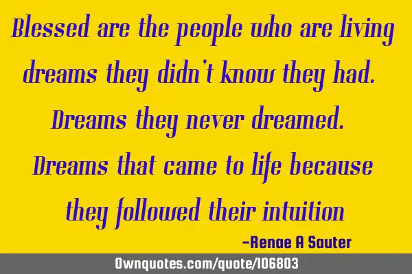 Blessed are the people who are living dreams they didn’t know they had. Dreams they never