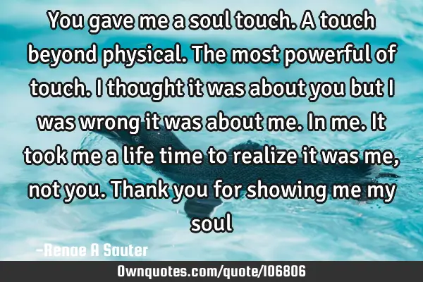 You gave me a soul touch. A touch beyond physical. The most powerful of touch. I thought it was
