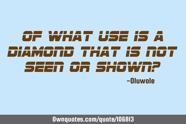Of what use is a diamond that is not seen or shown?