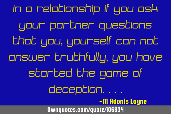 In a relationship if you ask your partner questions that you, yourself can not answer truthfully,