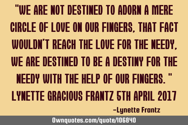 "We are not destined to adorn a mere circle of love on our fingers, that fact wouldn
