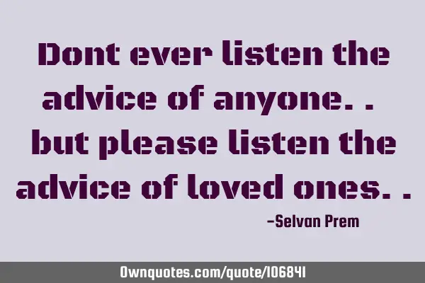 Dont ever listen the advice of anyone.. but please listen the advice of loved