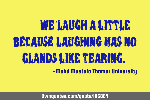 ‎•‎ We laugh a little because laughing has no glands like tearing.‎