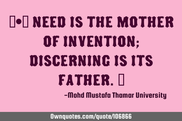 ‎•‎ Need is the mother of invention; discerning is its father.‎