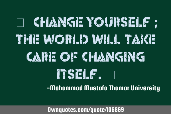 ‎• Change yourself ; the world will take care of changing itself.‎
