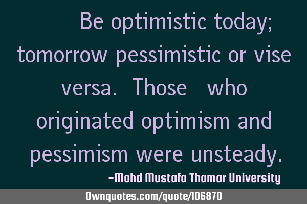 ‎•‎ Be optimistic today; tomorrow pessimistic or vise versa. Those ‎who originated optimism
