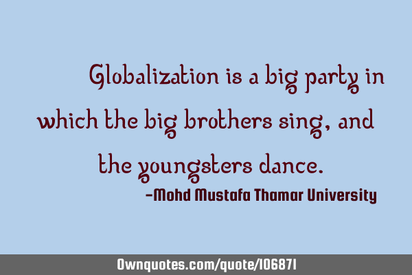 ‎•‎ Globalization is a big party in which the big brothers sing, and ‎the youngsters dance.