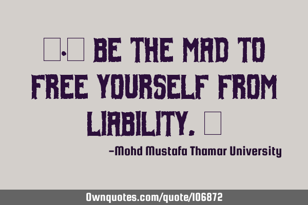‎•‎ Be the mad to free yourself from liability.‎