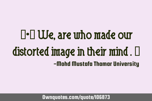 ‎•‎ We , are who made our distorted image in their mind .‎