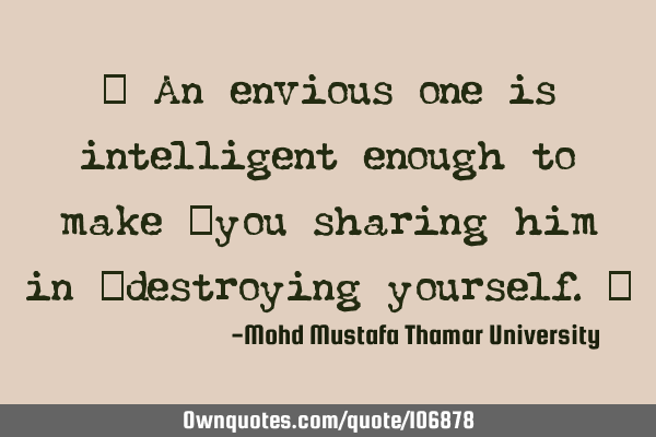 • An envious one is intelligent enough to make ‎you sharing him in ‎destroying yourself.‎