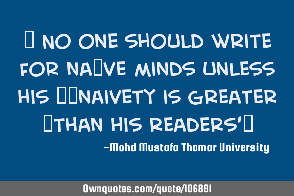 • No one should write for naïve minds unless his ‎‎naivety is greater ‎than his readers’