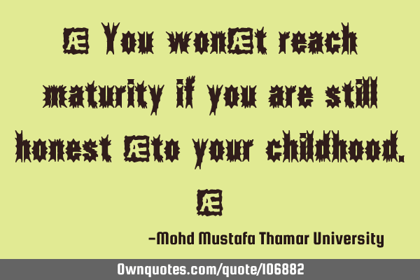 • You won’t reach maturity if you are still honest ‎to your childhood.‎