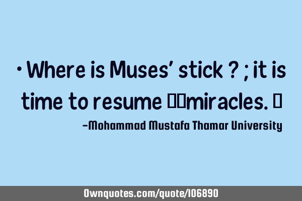 • Where is Muses’ stick ? ; it is time to resume ‎‎miracles.‎
