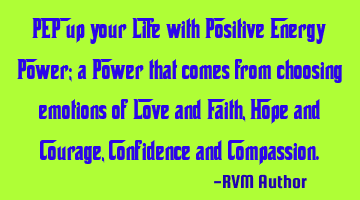 PEP up your Life with Positive Energy Power; a Power that comes from choosing emotions of Love and F