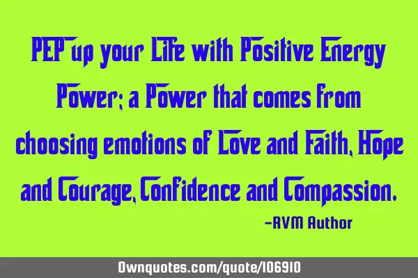 PEP up your Life with Positive Energy Power; a Power that comes from choosing emotions of Love and F