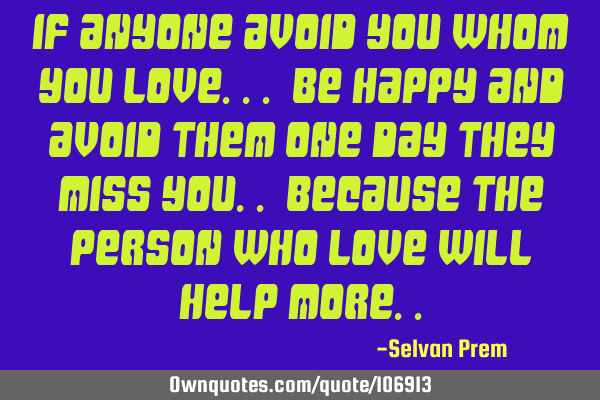 If anyone avoid you whom you love... be happy and avoid them one day they miss you.. because the