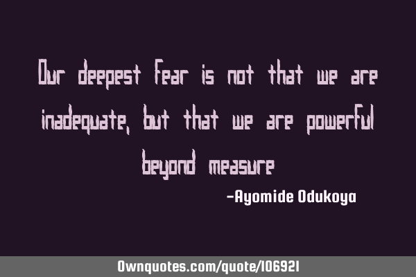 Our deepest fear is not that we are inadequate, but that we are powerful beyond