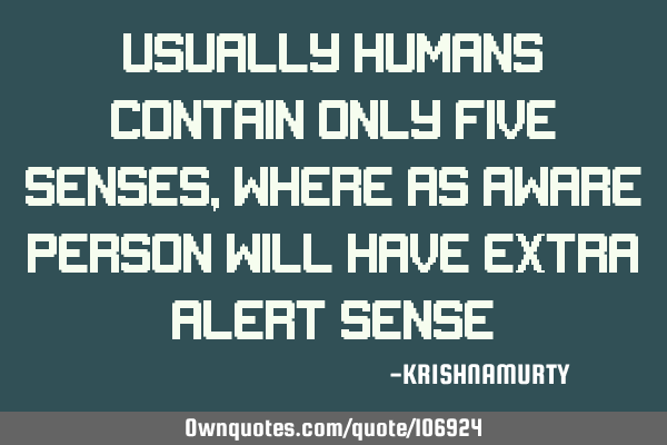 USUALLY HUMANS CONTAIN ONLY FIVE SENSES, WHERE AS AWARE PERSON WILL HAVE EXTRA ALERT SENSE