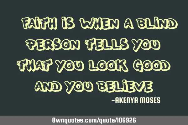 " faith is when a blind person tells you that you look good and you believe"