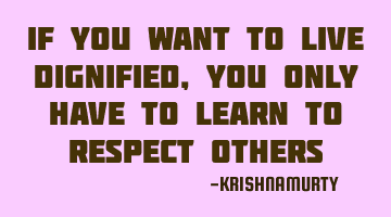 IF YOU WANT TO LIVE DIGNIFIED, YOU ONLY HAVE TO LEARN TO RESPECT OTHERS