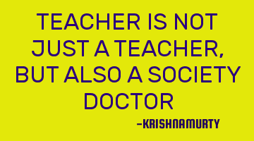 TEACHER IS NOT JUST A TEACHER, BUT ALSO A SOCIETY DOCTOR