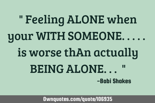 " Feeling ALONE when your WITH SOMEONE..... is worse thAn actually BEING ALONE... "