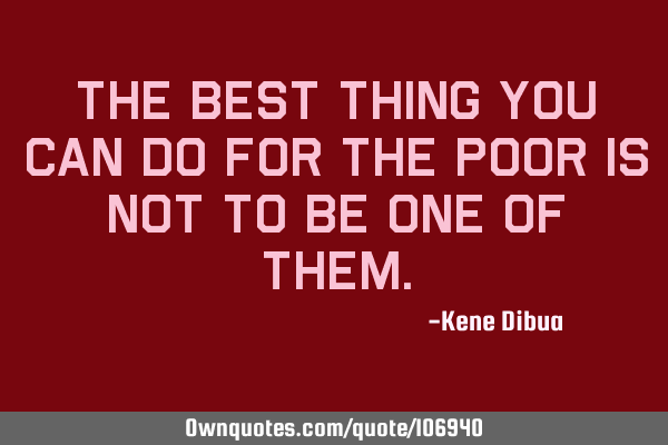 The best thing you can do for the poor is not to be one of